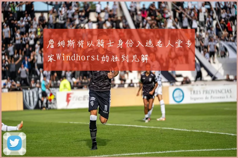 詹姆斯将以骑士身份入选名人堂专家Windhorst的独到见解