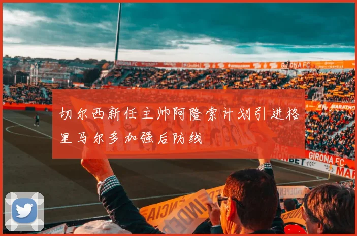 切尔西新任主帅阿隆索计划引进格里马尔多加强后防线