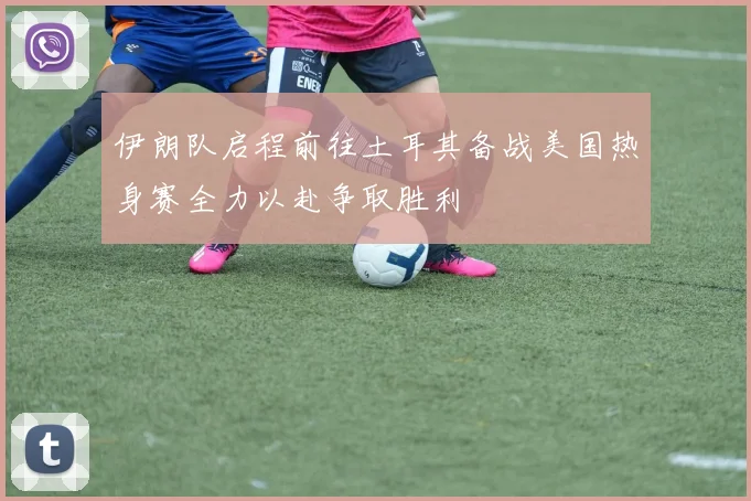 伊朗队启程前往土耳其备战美国热身赛全力以赴争取胜利