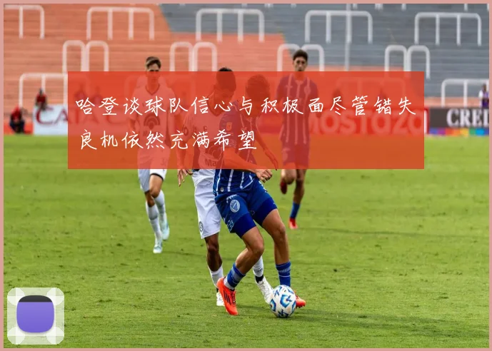 哈登谈球队信心与积极面尽管错失良机依然充满希望