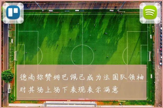 德尚称赞姆巴佩已成为法国队领袖对其场上场下表现表示满意