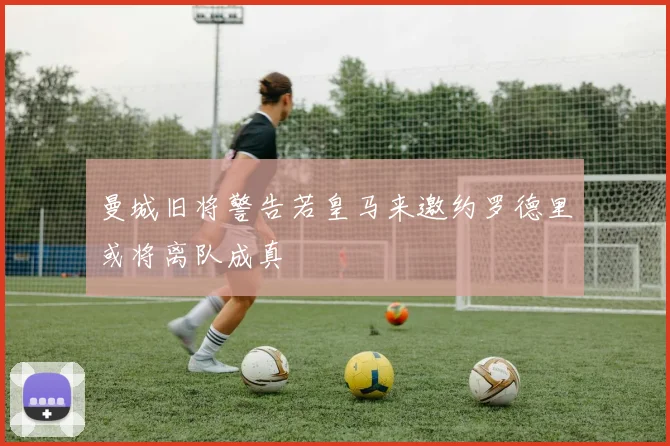 曼城旧将警告若皇马来邀约罗德里或将离队成真